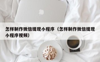 沛县怎样制作微信提现小程序（怎样制作微信提现小程序视频）