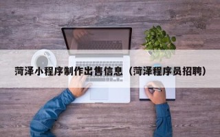 沛县菏泽小程序制作出售信息（菏泽程序员招聘）