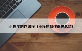 沛县小程序制作课程（小程序制作课程总结）