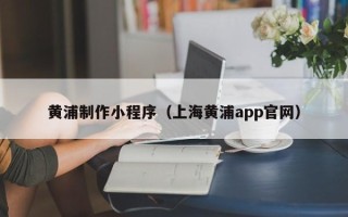 沛县黄浦制作小程序（上海黄浦app官网）