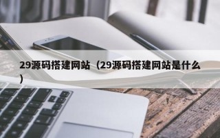 沛县29源码搭建网站（29源码搭建网站是什么）