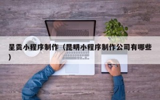 沛县呈贡小程序制作（昆明小程序制作公司有哪些）