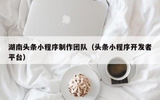 沛县湖南头条小程序制作团队（头条小程序开发者平台）