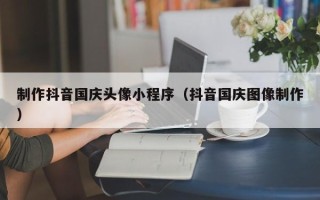 沛县制作抖音国庆头像小程序（抖音国庆图像制作）