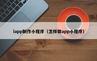 沛县iapp制作小程序（怎样做app小程序）