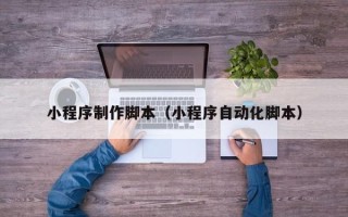 沛县小程序制作脚本（小程序自动化脚本）