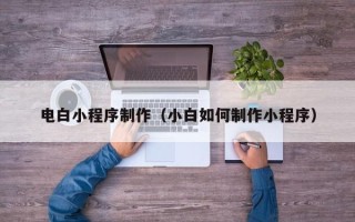 沛县电白小程序制作（小白如何制作小程序）