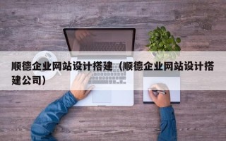 沛县顺德企业网站设计搭建（顺德企业网站设计搭建公司）