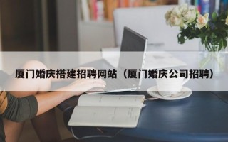 沛县厦门婚庆搭建招聘网站（厦门婚庆公司招聘）
