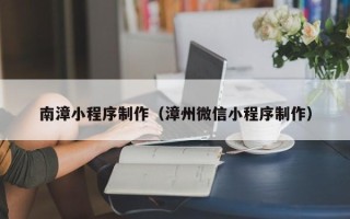 沛县南漳小程序制作（漳州微信小程序制作）
