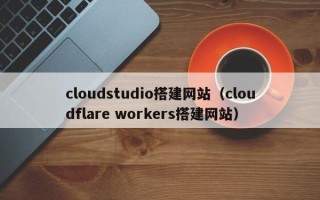 沛县cloudstudio搭建网站（cloudflare workers搭建网站）