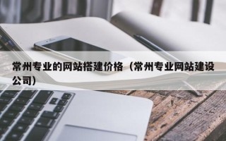 沛县常州专业的网站搭建价格（常州专业网站建设公司）
