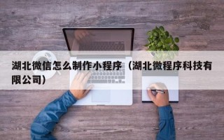 沛县湖北微信怎么制作小程序（湖北微程序科技有限公司）