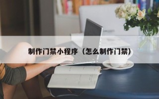 沛县制作门禁小程序（怎么制作门禁）
